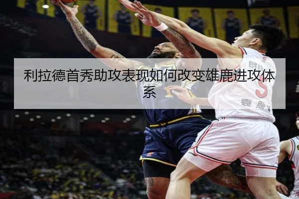 利拉德首秀助攻表现如何改变雄鹿进攻体系