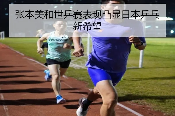 张本美和世乒赛表现凸显日本乒乓新希望